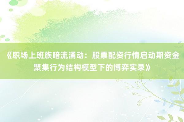 《职场上班族暗流涌动：股票配资行情启动期资金聚集行为结构模型下的博弈实录》