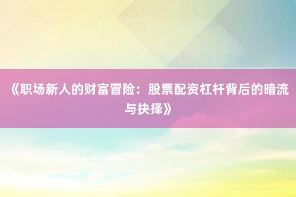 《职场新人的财富冒险：股票配资杠杆背后的暗流与抉择》