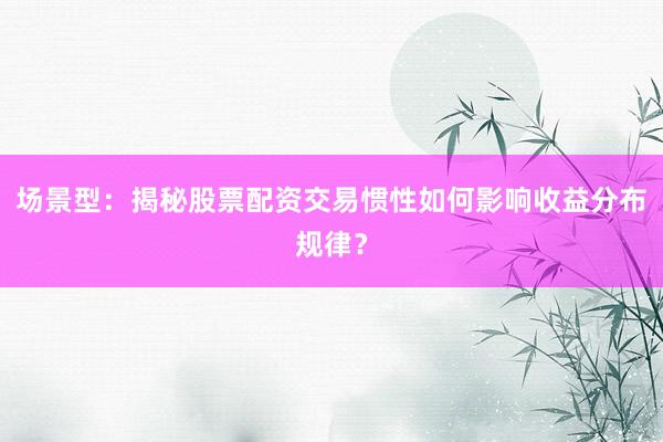 场景型：揭秘股票配资交易惯性如何影响收益分布规律？