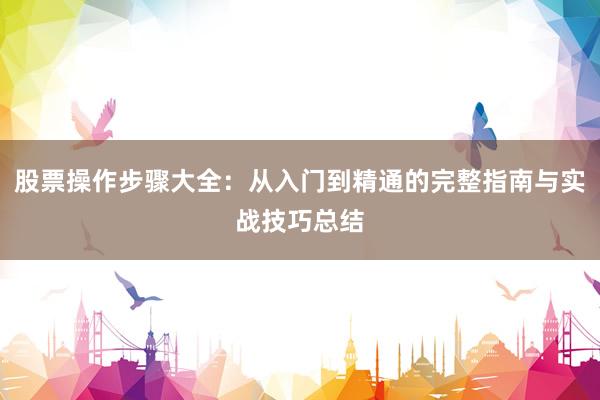 股票操作步骤大全：从入门到精通的完整指南与实战技巧总结