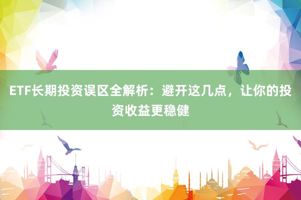 ETF长期投资误区全解析：避开这几点，让你的投资收益更稳健