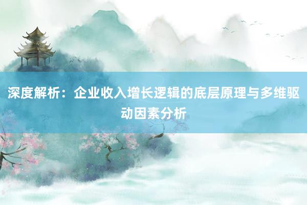 深度解析：企业收入增长逻辑的底层原理与多维驱动因素分析