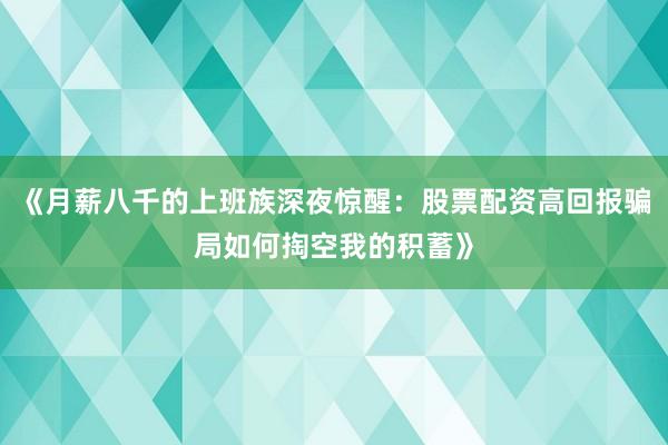 《月薪八千的上班族深夜惊醒：股票配资高回报骗局如何掏空我的积蓄》
