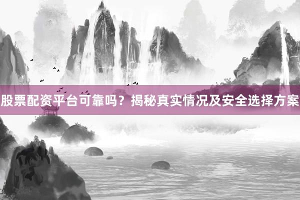 股票配资平台可靠吗？揭秘真实情况及安全选择方案