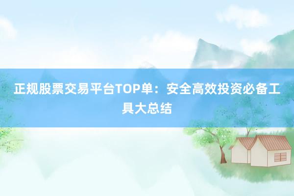 正规股票交易平台TOP单：安全高效投资必备工具大总结