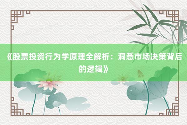 《股票投资行为学原理全解析：洞悉市场决策背后的逻辑》
