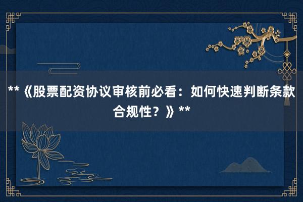 **《股票配资协议审核前必看：如何快速判断条款合规性？》**