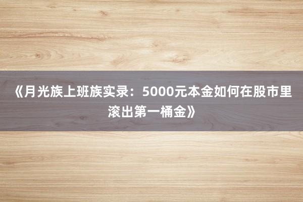 《月光族上班族实录：5000元本金如何在股市里滚出第一桶金》