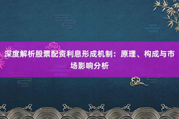 深度解析股票配资利息形成机制：原理、构成与市场影响分析