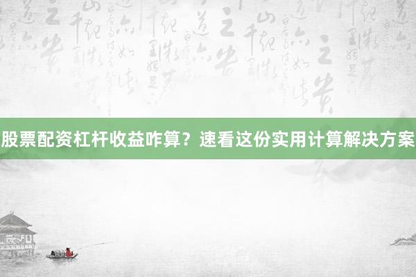 股票配资杠杆收益咋算？速看这份实用计算解决方案
