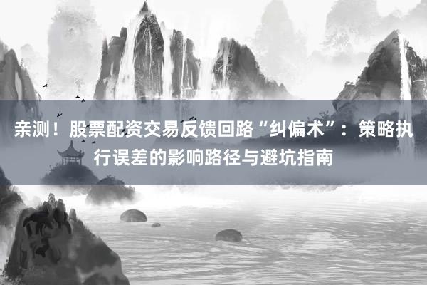 亲测！股票配资交易反馈回路“纠偏术”：策略执行误差的影响路径与避坑指南