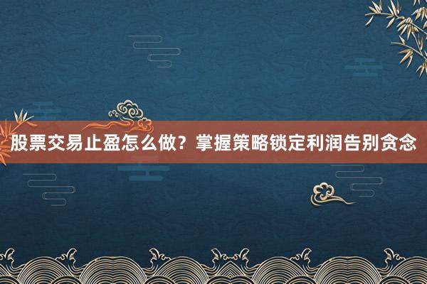 股票交易止盈怎么做？掌握策略锁定利润告别贪念