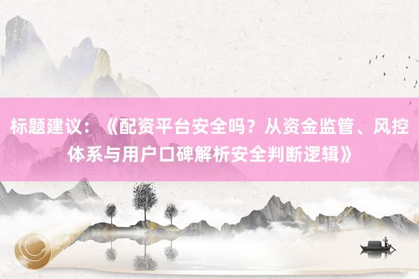 标题建议：《配资平台安全吗？从资金监管、风控体系与用户口碑解析安全判断逻辑》