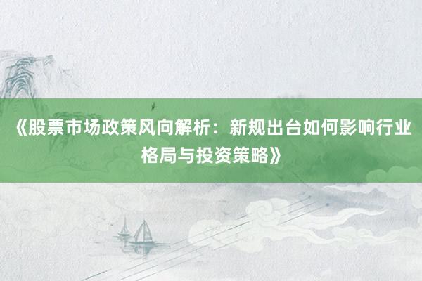 《股票市场政策风向解析：新规出台如何影响行业格局与投资策略》