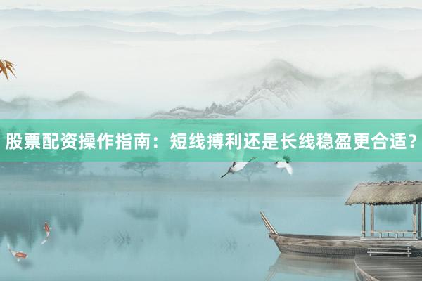 股票配资操作指南：短线搏利还是长线稳盈更合适？