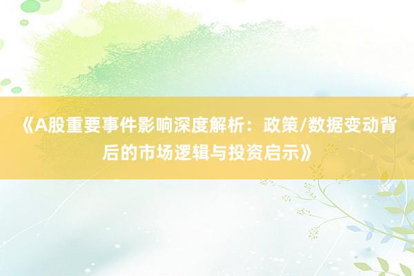 《A股重要事件影响深度解析：政策/数据变动背后的市场逻辑与投资启示》