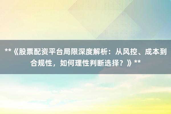 **《股票配资平台局限深度解析：从风控、成本到合规性，如何理性判断选择？》**