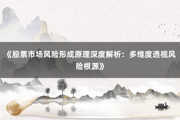 《股票市场风险形成原理深度解析：多维度透视风险根源》