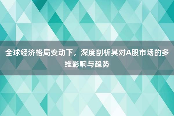 全球经济格局变动下，深度剖析其对A股市场的多维影响与趋势