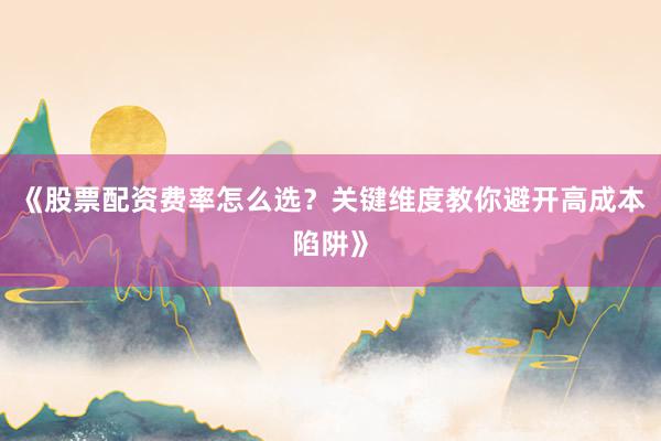 《股票配资费率怎么选？关键维度教你避开高成本陷阱》