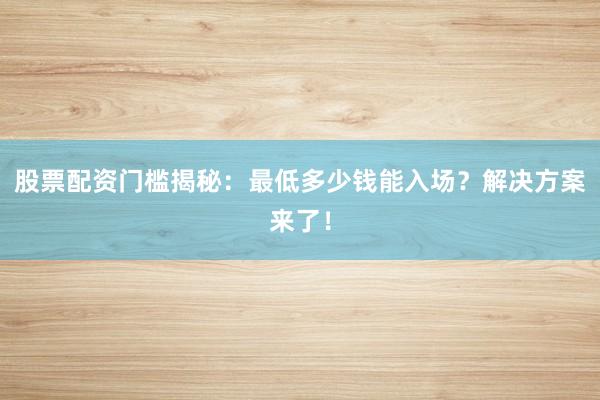 股票配资门槛揭秘：最低多少钱能入场？解决方案来了！