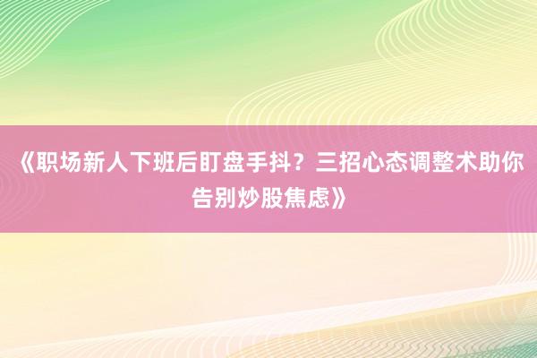 《职场新人下班后盯盘手抖？三招心态调整术助你告别炒股焦虑》