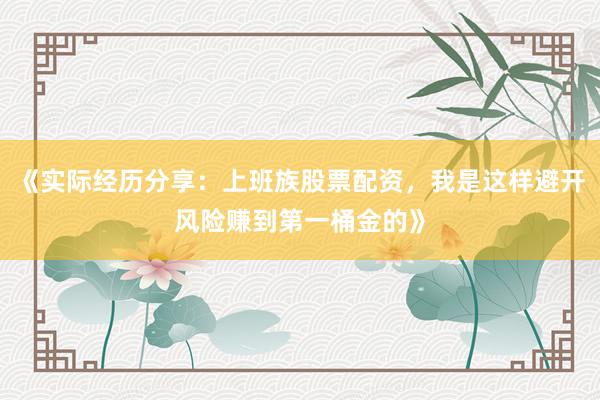 《实际经历分享：上班族股票配资，我是这样避开风险赚到第一桶金的》