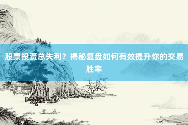 股票投资总失利？揭秘复盘如何有效提升你的交易胜率