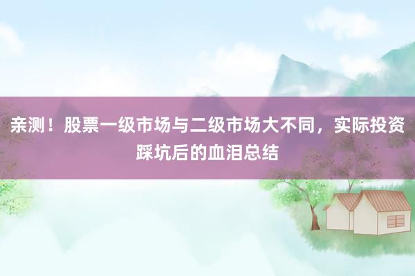 亲测！股票一级市场与二级市场大不同，实际投资踩坑后的血泪总结