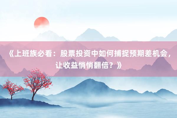 《上班族必看：股票投资中如何捕捉预期差机会，让收益悄悄翻倍？》