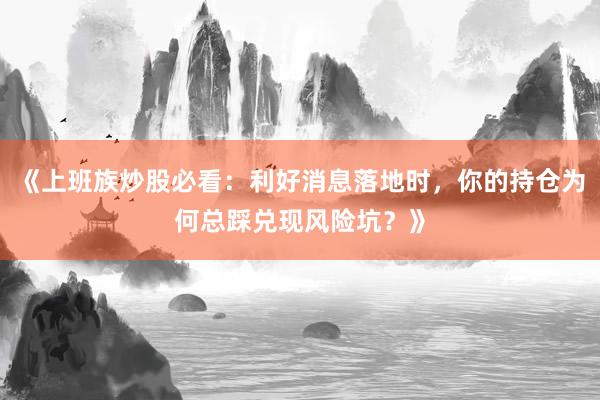 《上班族炒股必看：利好消息落地时，你的持仓为何总踩兑现风险坑？》