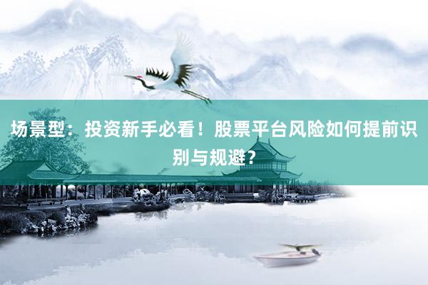 场景型：投资新手必看！股票平台风险如何提前识别与规避？