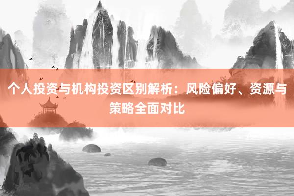 个人投资与机构投资区别解析：风险偏好、资源与策略全面对比
