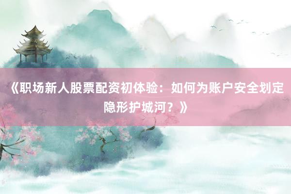 《职场新人股票配资初体验：如何为账户安全划定隐形护城河？》