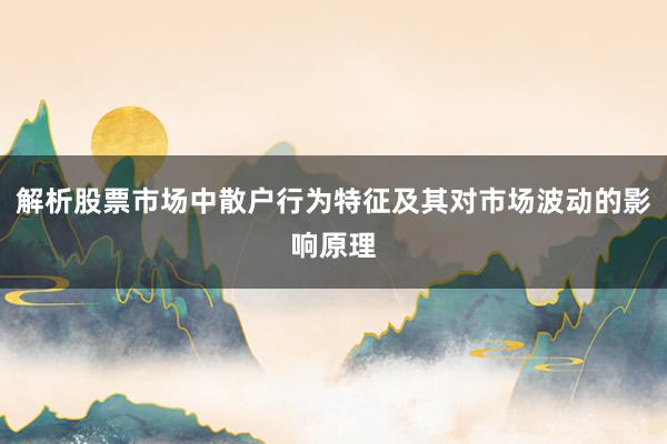 解析股票市场中散户行为特征及其对市场波动的影响原理