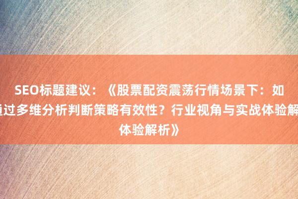 SEO标题建议：《股票配资震荡行情场景下：如何通过多维分析判断策略有效性？行业视角与实战体验解析》