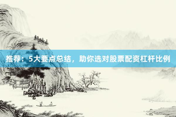 推荐：5大要点总结，助你选对股票配资杠杆比例