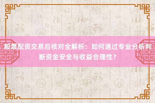 股票配资交易后核对全解析：如何通过专业分析判断资金安全与收益合理性？