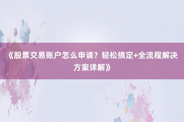 《股票交易账户怎么申请？轻松搞定+全流程解决方案详解》