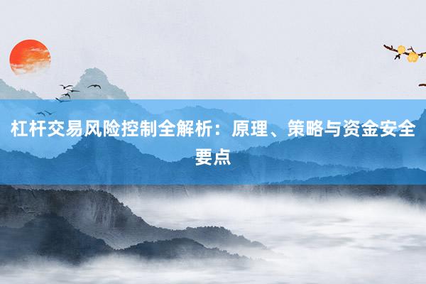 杠杆交易风险控制全解析：原理、策略与资金安全要点