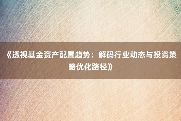 《透视基金资产配置趋势：解码行业动态与投资策略优化路径》