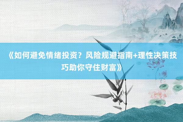 《如何避免情绪投资？风险规避指南+理性决策技巧助你守住财富》