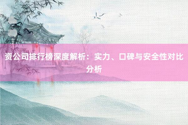 资公司排行榜深度解析：实力、口碑与安全性对比分析