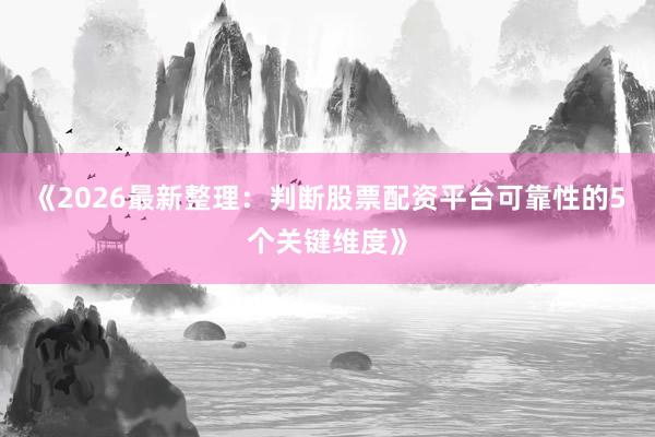 《2026最新整理：判断股票配资平台可靠性的5个关键维度》