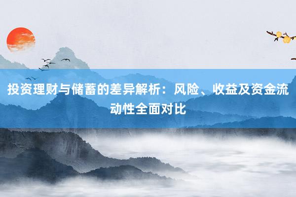 投资理财与储蓄的差异解析：风险、收益及资金流动性全面对比
