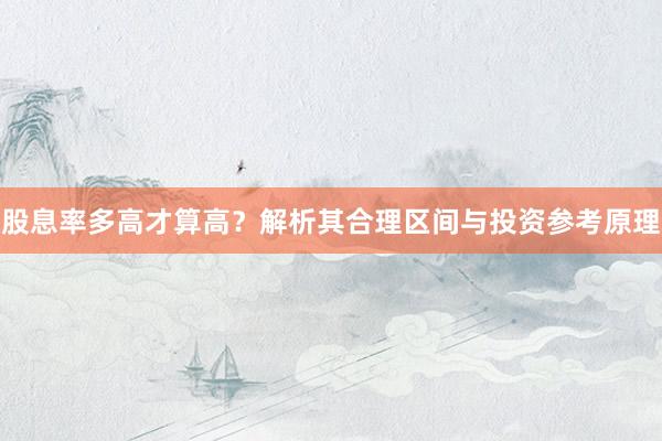股息率多高才算高？解析其合理区间与投资参考原理
