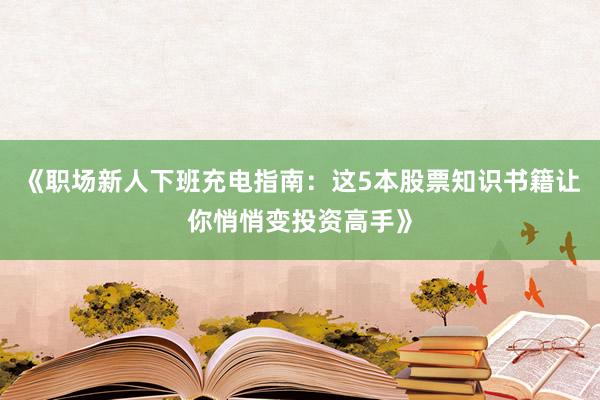 《职场新人下班充电指南：这5本股票知识书籍让你悄悄变投资高手》