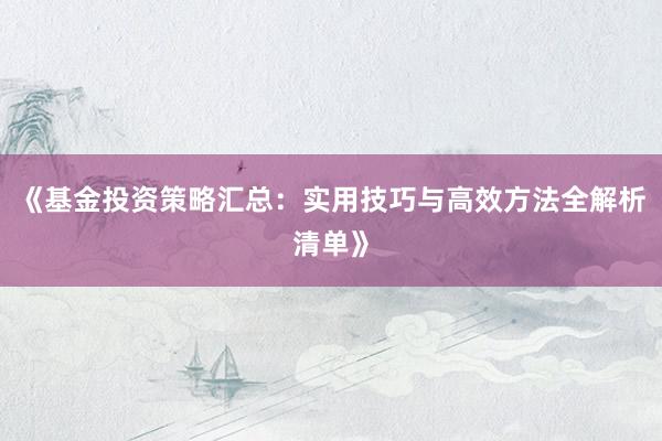 《基金投资策略汇总：实用技巧与高效方法全解析清单》
