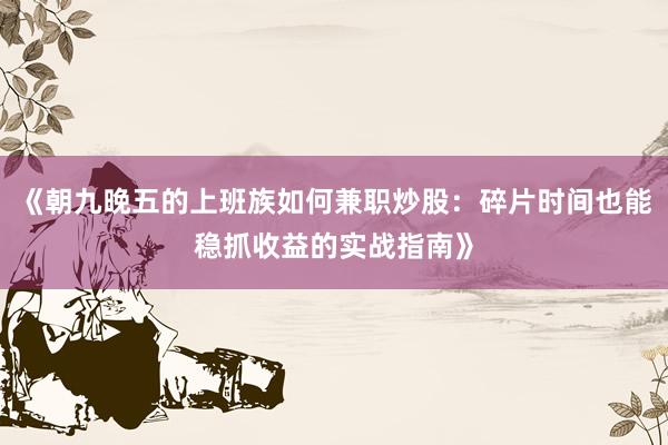 《朝九晚五的上班族如何兼职炒股：碎片时间也能稳抓收益的实战指南》