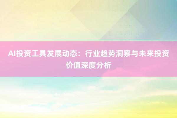 AI投资工具发展动态：行业趋势洞察与未来投资价值深度分析